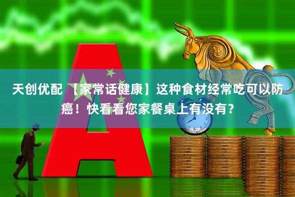 天创优配 【家常话健康】这种食材经常吃可以防癌！快看看您家餐桌上有没有？