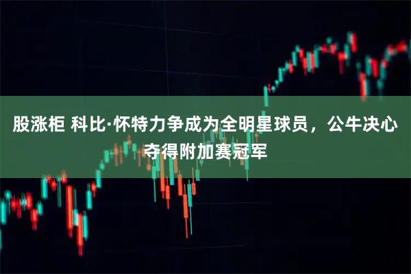 股涨柜 科比·怀特力争成为全明星球员，公牛决心夺得附加赛冠军