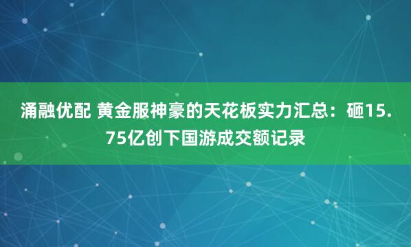 涌融优配 黄金服神豪的天花板实力汇总：砸15.75亿创下国游成交额记录