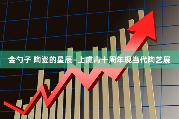 金勺子 陶瓷的星辰—上虞青十周年现当代陶艺展