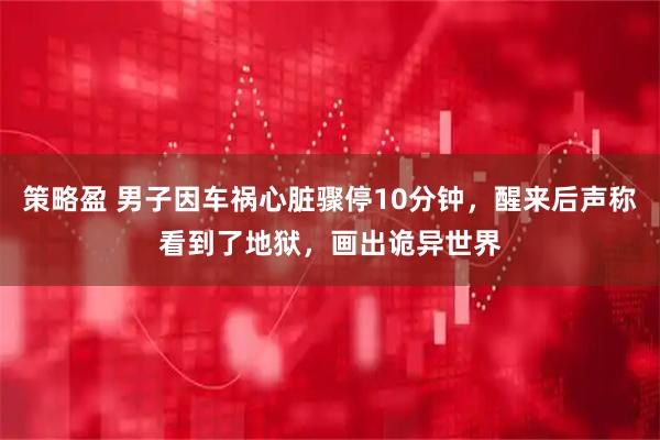 策略盈 男子因车祸心脏骤停10分钟，醒来后声称看到了地狱，画出诡异世界