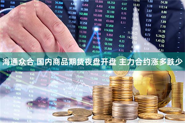 海通众合 国内商品期货夜盘开盘 主力合约涨多跌少