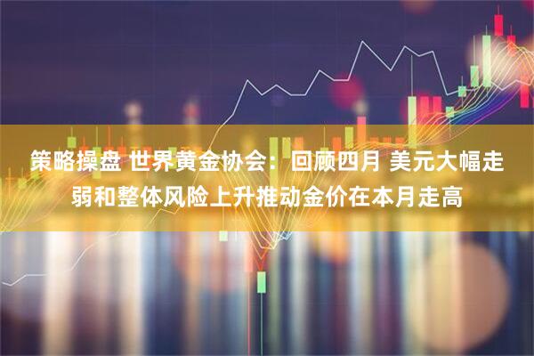 策略操盘 世界黄金协会：回顾四月 美元大幅走弱和整体风险上升推动金价在本月走高