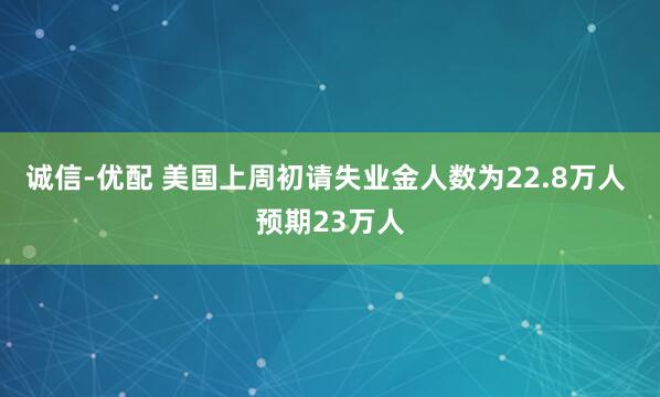 诚信-优配 美国上周初请失业金人数为22.8万人 预期23万人