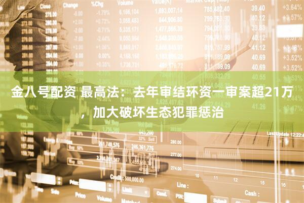 金八号配资 最高法：去年审结环资一审案超21万，加大破坏生态犯罪惩治