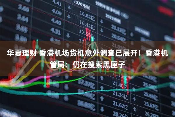 华夏理财 香港机场货机意外调查已展开!香港机管局:仍在搜索黑匣子